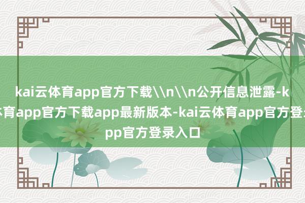 kai云体育app官方下载\n\n公开信息泄露-kai云体育app官方下载app最新版本-kai云体育app官方登录入口