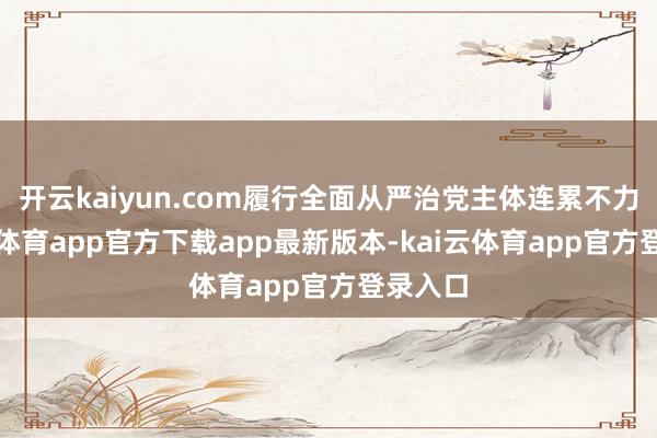 开云kaiyun.com履行全面从严治党主体连累不力-kai云体育app官方下载app最新版本-kai云体育app官方登录入口