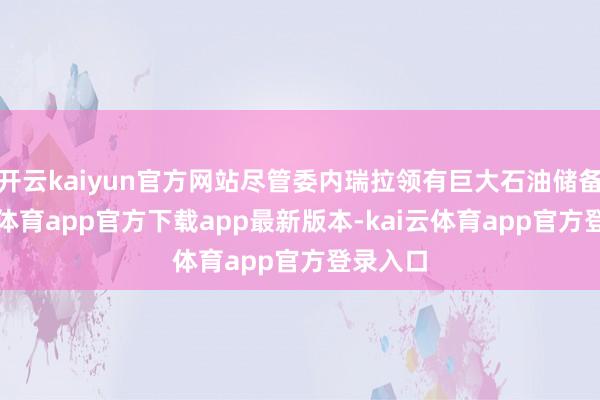 开云kaiyun官方网站尽管委内瑞拉领有巨大石油储备-kai云体育app官方下载app最新版本-kai云体育app官方登录入口