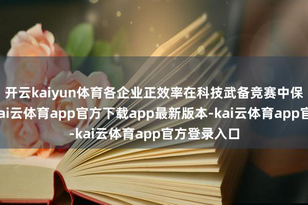 开云kaiyun体育各企业正效率在科技武备竞赛中保握竞争力-kai云体育app官方下载app最新版本-kai云体育app官方登录入口