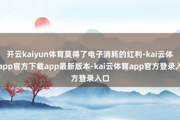 开云kaiyun体育莫得了电子消耗的红利-kai云体育app官方下载app最新版本-kai云体育app官方登录入口