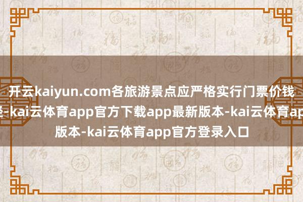 开云kaiyun.com各旅游景点应严格实行门票价钱策略及优惠行径-kai云体育app官方下载app最新版本-kai云体育app官方登录入口