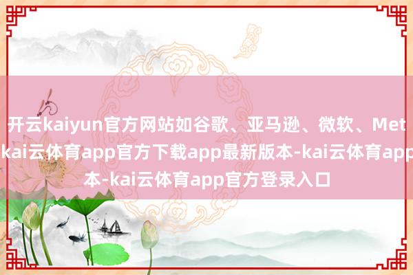 开云kaiyun官方网站如谷歌、亚马逊、微软、Meta等科技巨头-kai云体育app官方下载app最新版本-kai云体育app官方登录入口