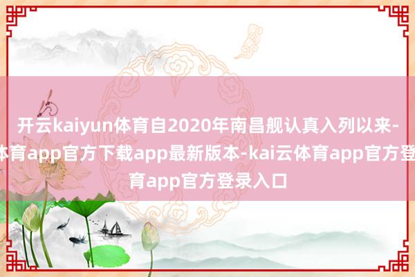 开云kaiyun体育自2020年南昌舰认真入列以来-kai云体育app官方下载app最新版本-kai云体育app官方登录入口